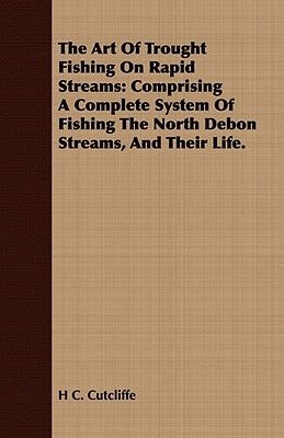 The Art of Trought Fishing on Rapid Streams: Comprising a Complete System of Fishing the North Debon Streams, and Their Life. by Cutcliffe, H. C.
