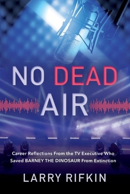 No Dead Air: Career Reflections From the TV Executive Who Saved Barney the Dinosaur From Extinction by Rifkin, Larry