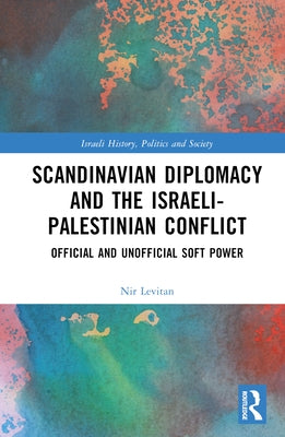 Scandinavian Diplomacy and the Israeli-Palestinian Conflict: Official and Unofficial Soft Power by Levitan, Nir