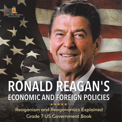 Ronald Reagan's Economic and Foreign Policies Reaganism and Reagonomics Explained Grade 7 US Government Book by Baby Professor