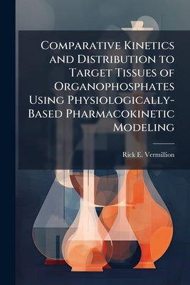 Comparative Kinetics and Distribution to Target Tissues of Organophosphates Using Physiologically- Based Pharmacokinetic Modeling by Vermillion, Rick E.