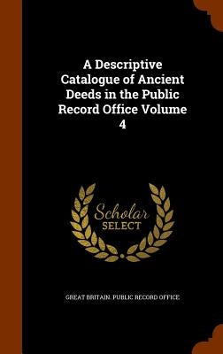 A Descriptive Catalogue of Ancient Deeds in the Public Record Office Volume 4 by Great Britain Public Record Office