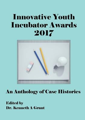 Innovative Youth Incubator Awards 2017: An Anthology of Case Histories (ICIE 2017) by Grant, Kenneth A.