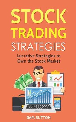 Stock Trading Strategies: Lucrative Strategies to Own the Stock Market by Sutton, Sam