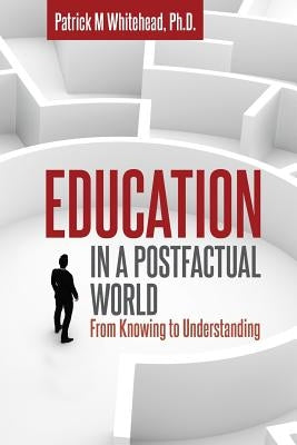 Education in a Postfactual World: From Knowing to Understanding by Whitehead, Patrick M.