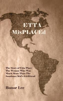 Etta Misplaced: The Story of Etta Place the Woman Who Was Much More Than the Sundance Kid's Girlfriend by Lee, Honor