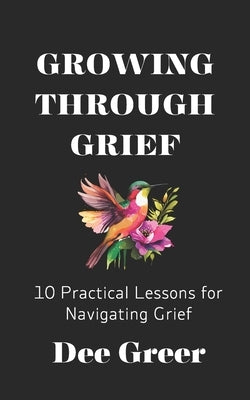 Growing Through Grief: 10 Practical Lessons for Navigating Grief by Greer, Dee