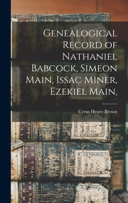 Genealogical Record of Nathaniel Babcock, Simeon Main, Issac Miner, Ezekiel Main, by Brown, Cyrus Henry