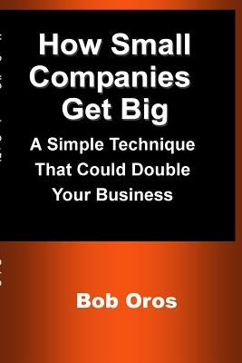 How Small Companies Get Big: A Simple Technique That Could Double Your Business by Oros, Bob
