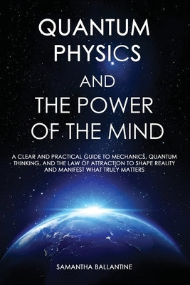 Quantum Physics and the Power of the Mind: A Clear and Practical Guide to Mechanics, Quantum Thinking, and the Law of Attraction to Shape Reality and by Ballantine, Samantha
