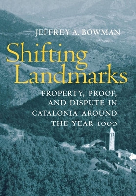 Shifting Landmarks: Property, Proof, and Dispute in Catalonia Around the Year 1000 by Bowman, Jeffrey A.