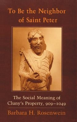 To Be the Neighbor of Saint Peter: The Social Meaning of Cluny's Property, 909 1049 by Rosenwein, Barbara H.