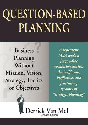 Question-Based Planning: Business Planning Without Mission, Vision, Strategy, Tactics or Objectives by Van Mell, Derrick