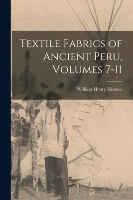 Textile Fabrics of Ancient Peru, Volumes 7-11 by Holmes, William Henry