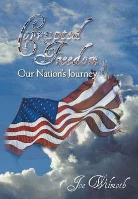 Corrupted Freedom: Our Nation's Journey by Wilmoth, Joe