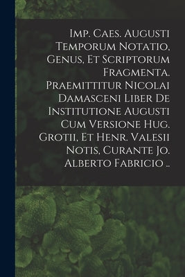 Imp. Caes. Augusti Temporum Notatio, Genus, Et Scriptorum Fragmenta. Praemittitur Nicolai Damasceni Liber De Institutione Augusti Cum Versione Hug. Gr by Anonymous