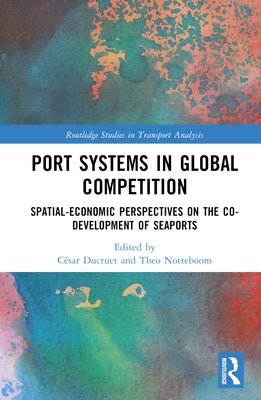 Port Systems in Global Competition: Spatial-Economic Perspectives on the Co-Development of Seaports by Ducruet, C駸ar