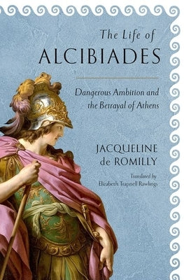 The Life of Alcibiades: Dangerous Ambition and the Betrayal of Athens by Romilly, Jacqueline de