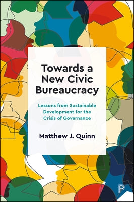 Towards a New Civic Bureaucracy: Lessons from Sustainable Development for the Crisis of Governance by Quinn, Matthew J.