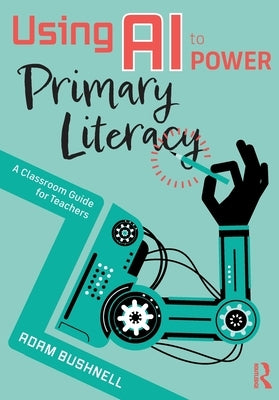 Using AI to Power Primary Literacy: A Classroom Guide for Teachers by Bushnell, Adam