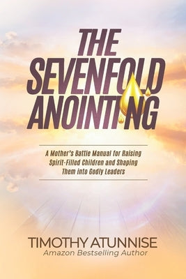 The Sevenfold Anointing: A Mother's Battle Manual For Raising Spirit-Filled Children and Shaping Them Into Godly Leaders by Atunnise, Timothy