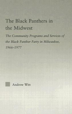 The Black Panthers in the Midwest: The Community Programs and Services of the Black Panther Party in Milwaukee, 1966-1977 by Witt, Andrew
