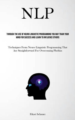 Nlp: Through The Use Of Neuro Linguistic Programming You May Train Your Mind For Success And Learn To Influence Others (Techniques From Neuro Linguist by Schauer, Fikret