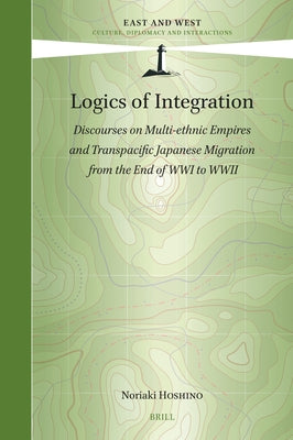 Logics of Integration: Discourses on Multi-Ethnic Empires and Transpacific Japanese Migration from the End of Wwi to WWII by Hoshino, Noriaki