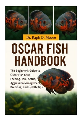 Oscar Fish Handbook: The Beginner's Guide to Oscar Fish Care - Feeding, Tank Setup, Aggression Management, Breeding, and Health Tips by D. Moore, Raph