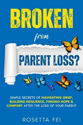 Broken From Parent Loss?: Simple Secrets Of Navigating Grief, Building Resilience, Finding Hope & Comfort After The Loss Of Your Parent by Fei, Rosetta