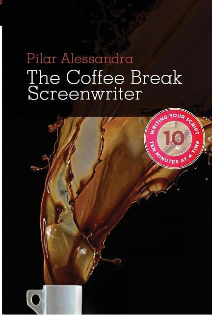 The Coffee Break Screenwriter: Writing Your Script Ten Minutes at a Time by Alessandra, Pilar