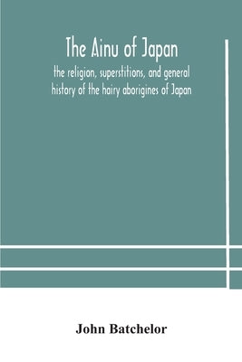 The Ainu of Japan: the religion, superstitions, and general history of the hairy aborigines of Japan by Batchelor, John
