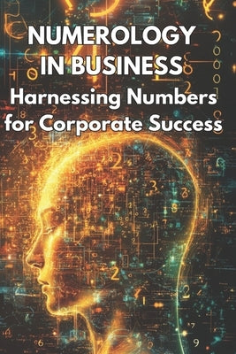 Numerology in Business Harnessing Numbers for Corporate Success: Explores how businesses can use numerology to enhance branding, marketing strategies, by Juknaite, Henrika