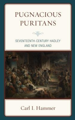 Pugnacious Puritans: Seventeenth-Century Hadley and New England by Hammer, Carl I.