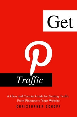 Get Pinterest Traffic: A Clear and Concise Guide for Getting Traffic From Pinterest to Your Website by Schopf, Christopher