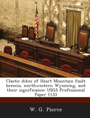Clastic dikes of Heart Mountain fault breccia, northwestern Wyoming, and their significance: USGS Professional Paper 1133 by Pierce, W. G.