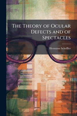 The Theory of Ocular Defects and of Spectacles by Scheffler, Hermann