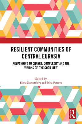 Resilient Communities of Central Eurasia: Responding to Change, Complexity and the Visions of 'The Good Life' by Korosteleva, Elena