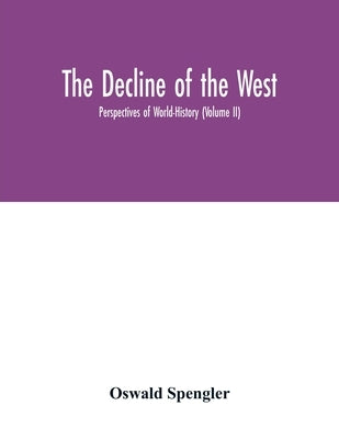 The decline of the West; Perspectives of World-History (Volume II) by Spengler, Oswald