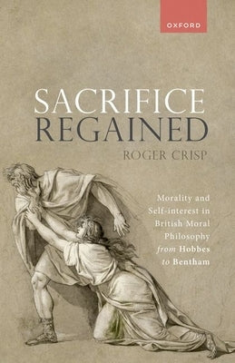 Sacrifice Regained: Morality and Self-Interest in British Moral Philosophy from Hobbes to Bentham by Crisp, Roger