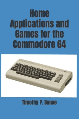 Home Applications and Games for the Commodore 64 by Banse, Timothy P.