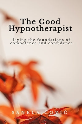 The Good Hypnotherapist: Laying the Foundations of Competence and Confidence by Čovic, Sanela