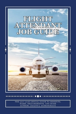 Flight Attendant Job Guide: The 2017-2018 Annual Guide to Benefits, Bases, Requirements, and More by Dumonceaux, Jaclyn L.