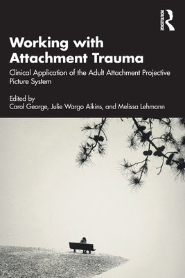 Working with Attachment Trauma: Clinical Application of the Adult Attachment Projective Picture System by George, Carol