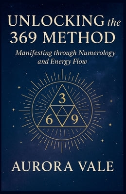 Unlocking the 369 Method: Manifesting through Numerology and Energy Flow by Vale, Aurora