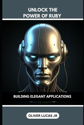 Unlock The Power Of Ruby: Building Elegant Applications by Lucas, Oliver, Jr.