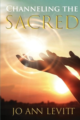 Channeling the Sacred: Activating Your Connection to Source by Levitt, Jo Ann