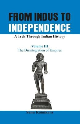 From Indus to Independence - A Trek Through Indian History: The Disintegration of Empires by Kainikara