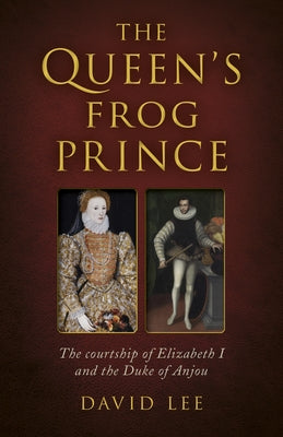 The Queen's Frog Prince: The Courtship of Elizabeth I and the Duke of Anjou by Lee, David
