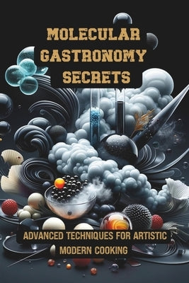 Molecular Gastronomy Secrets: Advanced Techniques for Artistic Modern Cooking: Unlock Culinary Knowledge: Discovering the Wisdom of Flavor Mastering by Chef, Gaba